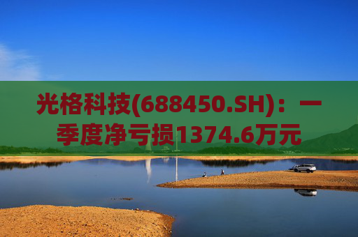 光格科技(688450.SH)：一季度净亏损1374.6万元