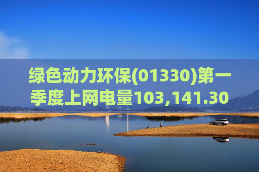 绿色动力环保(01330)第一季度上网电量103,141.30万度 同比增长3.19%