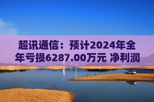 超讯通信：预计2024年全年亏损6287.00万元 净利润同比下降434.63%