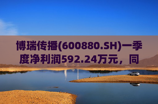 博瑞传播(600880.SH)一季度净利润592.24万元,同比下降40.93%