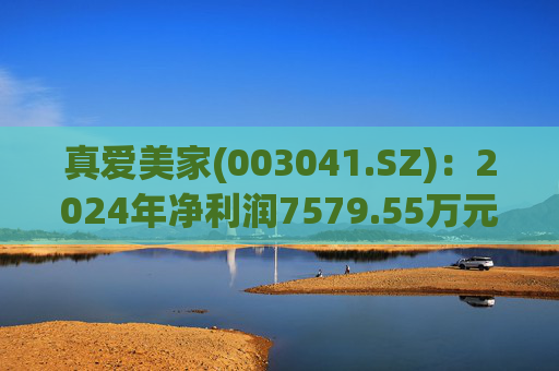 真爱美家(003041.SZ):2024年净利润7579.55万元 同比减少28.46%
