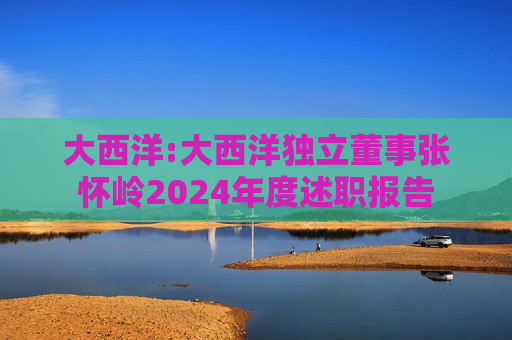 大西洋:大西洋独立董事张怀岭2024年度述职报告