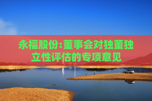 永福股份:董事会对独董独立性评估的专项意见