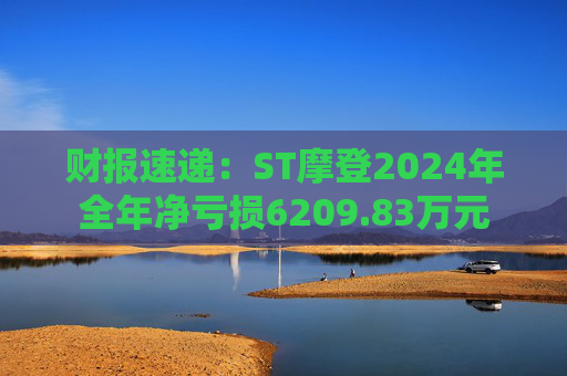 财报速递：ST摩登2024年全年净亏损6209.83万元