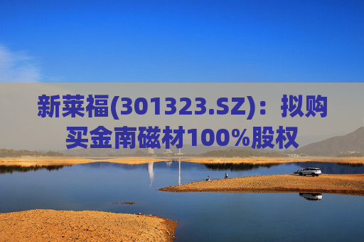 新莱福(301323.SZ)：拟购买金南磁材100%股权  第1张