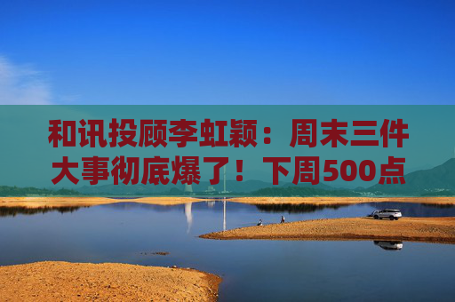 和讯投顾李虹颖：周末三件大事彻底爆了！下周500点的大反弹要来了？