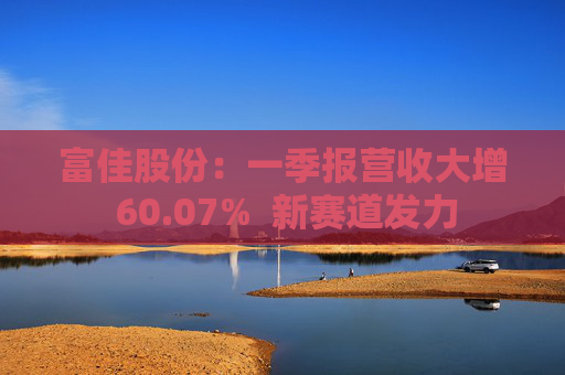 富佳股份：一季报营收大增 60.07%  新赛道发力