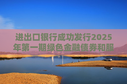 进出口银行成功发行2025年第一期绿色金融债券和服务外贸提质增效主题金融债券  第1张