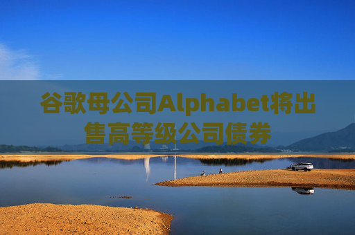 谷歌母公司Alphabet将出售高等级公司债券