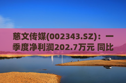 慈文传媒(002343.SZ):一季度净利润202.7万元 同比扭亏