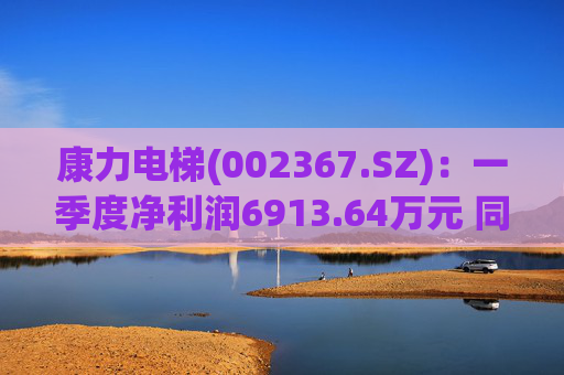 康力电梯(002367.SZ):一季度净利润6913.64万元 同比增长28.58%
