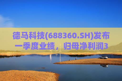 德马科技(688360.SH)发布一季度业绩，归母净利润3163万元，同比增长49.12%