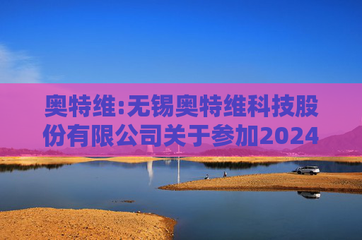 奥特维:无锡奥特维科技股份有限公司关于参加2024年度科创板光伏行业集体业绩说明会的公告