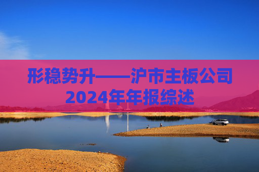 形稳势升——沪市主板公司2024年年报综述