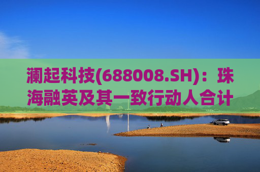 澜起科技(688008.SH):珠海融英及其一致行动人合计减持1.00%公司股份 第1张 澜起科技(688008.SH):珠海融英及其一致行动人合计减持1.00%公司股份 第1张