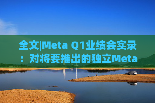 全文|Meta Q1业绩会实录:对将要推出的独立Meta AI应用感到兴奋与期待