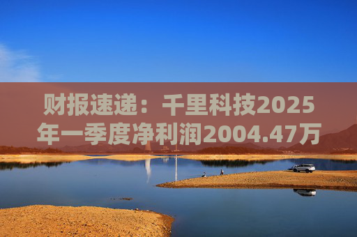 财报速递:千里科技2025年一季度净利润2004.47万元