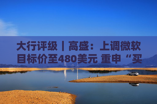 大行评级｜高盛：上调微软目标价至480美元 重申“买入”评级