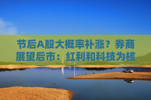 节后A股大概率补涨？券商展望后市：红利和科技为核心方向