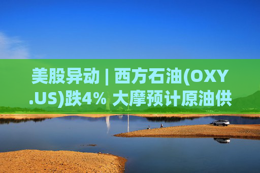 美股异动 | 西方石油(OXY.US)跌4% 大摩预计原油供应过剩局面将恶化  第1张