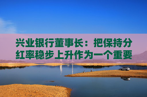 兴业银行董事长:把保持分红率稳步上升作为一个重要目标