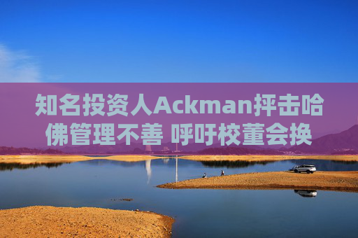 知名投资人Ackman抨击哈佛管理不善 呼吁校董会换人