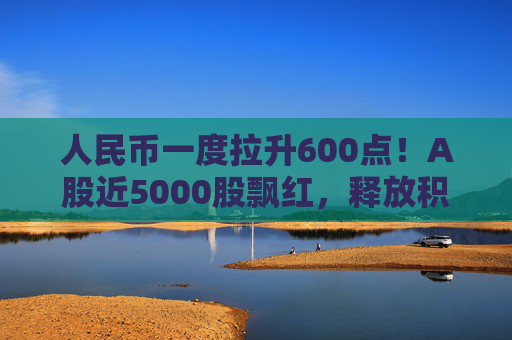 人民币一度拉升600点!A股近5000股飘红,释放积极信号