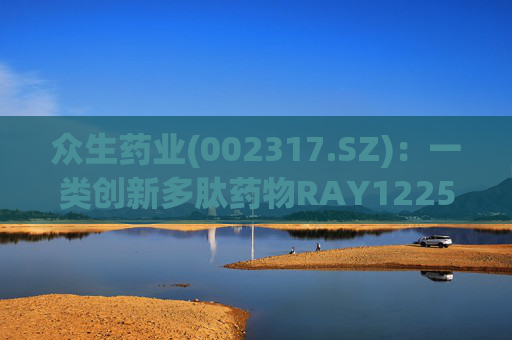众生药业(002317.SZ)：一类创新多肽药物RAY1225注射液表现出积极的疗效和良好的安全性