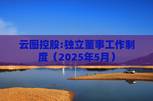 云图控股:独立董事工作制度（2025年5月）  第1张