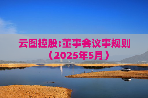 云图控股:董事会议事规则（2025年5月）