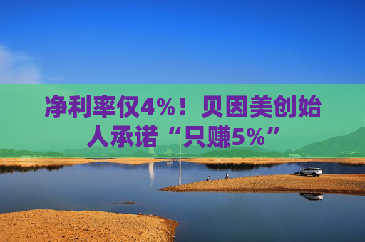 净利率仅4%！贝因美创始人承诺“只赚5%”