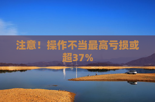 注意!操作不当最高亏损或超37%