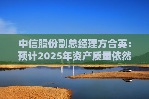 中信股份副总经理方合英：预计2025年资产质量依然能够跑赢大势