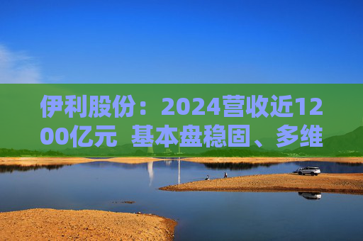 伊利股份:2024营收近1200亿元 基本盘稳固、多维度全面进阶