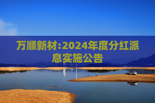 万顺新材:2024年度分红派息实施公告