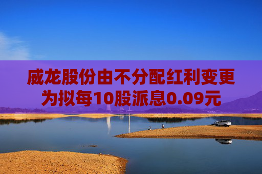威龙股份由不分配红利变更为拟每10股派息0.09元  第1张