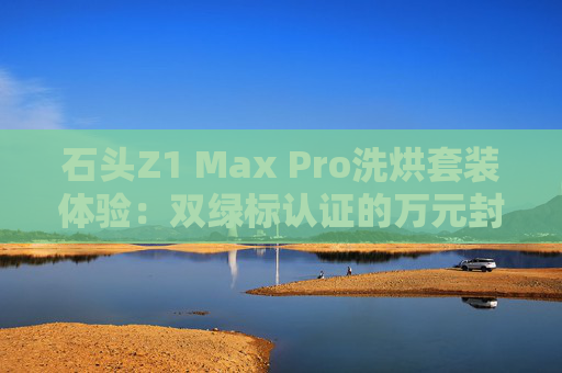 石头Z1 Max Pro洗烘套装体验:双绿标认证的万元封神之作