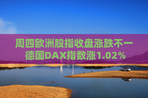 周四欧洲股指收盘涨跌不一 德国DAX指数涨1.02%