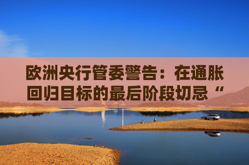 欧洲央行管委警告：在通胀回归目标的最后阶段切忌“过度乐观”  第1张