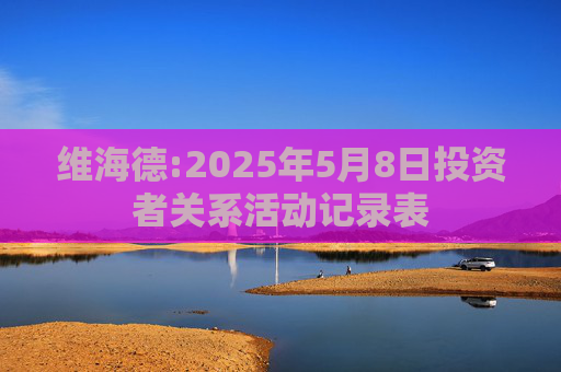 维海德:2025年5月8日投资者关系活动记录表