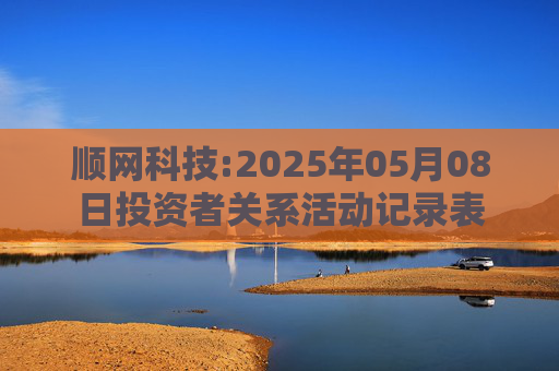 顺网科技:2025年05月08日投资者关系活动记录表