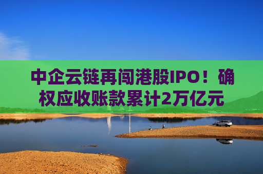 中企云链再闯港股IPO!确权应收账款累计2万亿元