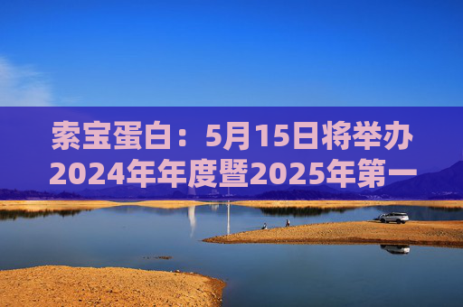 索宝蛋白：5月15日将举办2024年年度暨2025年第一季度业绩说明会