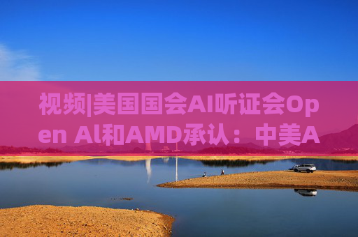 视频|美国国会AI听证会Open Al和AMD承认：中美A的差距并不大  第1张