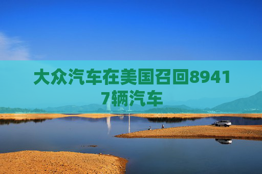 大众汽车在美国召回89417辆汽车