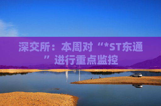 深交所:本周对“*ST东通”进行重点监控 第1张 深交所:本周对“*ST东通”进行重点监控 第1张