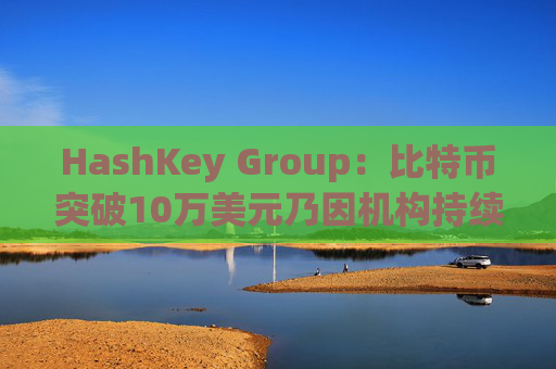 HashKey Group：比特币突破10万美元乃因机构持续增持等因素带动