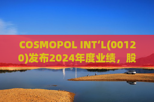 COSMOPOL INT‘L(00120)发布2024年度业绩,股东应占亏损4.53亿港元,同比扩大21.7%