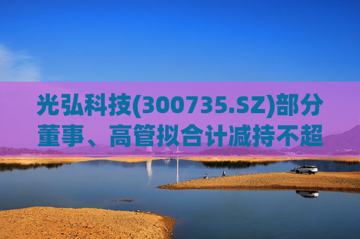 光弘科技(300735.SZ)部分董事、高管拟合计减持不超323.7万股