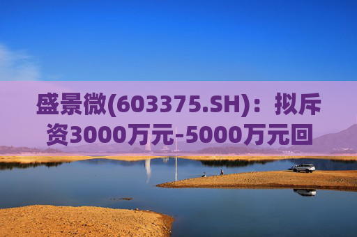 盛景微(603375.SH)：拟斥资3000万元-5000万元回购股份